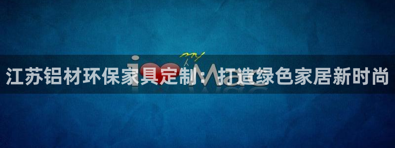 意昂5(KGAME)平台代理登录网址是多少：江苏铝材环保家具