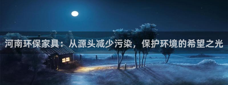 意昂5(KGAME)平台登录网址是什么：河南环保家具：从源头