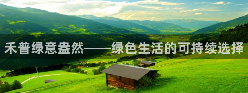 意昂5(KGAME)平台手机登录：禾普绿意盎然——绿色生活的