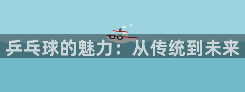 熊猫体育app下载安装：乒乓球的魅力：从传统到未来