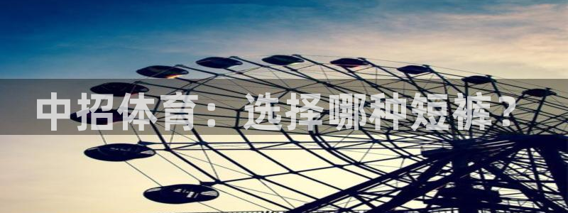 熊猫体育网站：中招体育：选择哪种短裤？